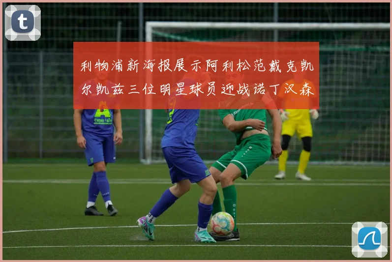 利物浦新海报展示阿利松范戴克凯尔凯兹三位明星球员迎战诺丁汉森林