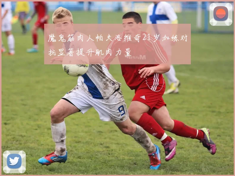 魔鬼筋肉人帕夫洛维奇21岁加练对抗显著提升肌肉力量