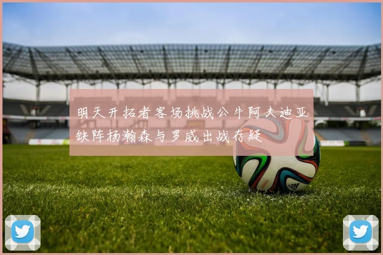 明天开拓者客场挑战公牛阿夫迪亚缺阵杨瀚森与罗威出战存疑