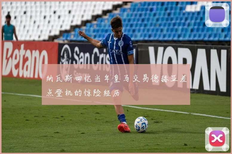 纳瓦斯回忆当年皇马交易德赫亚差点登机的惊险经历