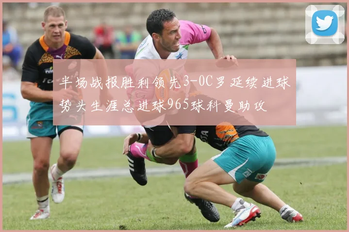 半场战报胜利领先3-0C罗延续进球势头生涯总进球965球科曼助攻
