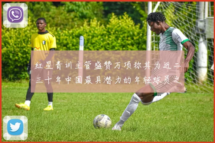 红星青训主管盛赞万项称其为近二三十年中国最具潜力的年轻球员之一