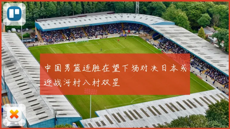 中国男篮连胜在望下场对决日本或迎战河村八村双星