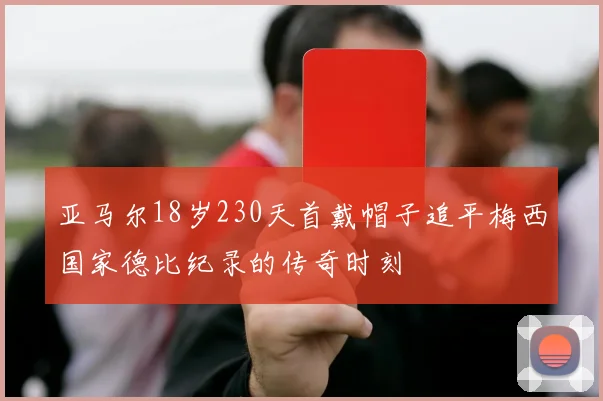 亚马尔18岁230天首戴帽子追平梅西国家德比纪录的传奇时刻