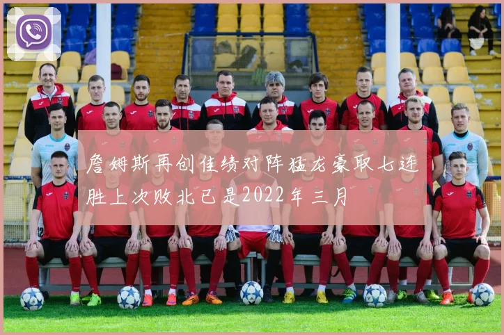 詹姆斯再创佳绩对阵猛龙豪取七连胜上次败北已是2022年三月