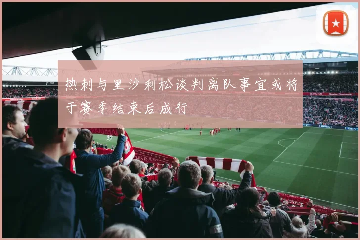 热刺与里沙利松谈判离队事宜或将于赛季结束后成行