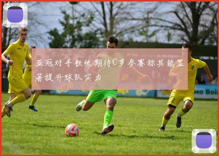 亚冠对手教练期待C罗参赛称其能显著提升球队实力