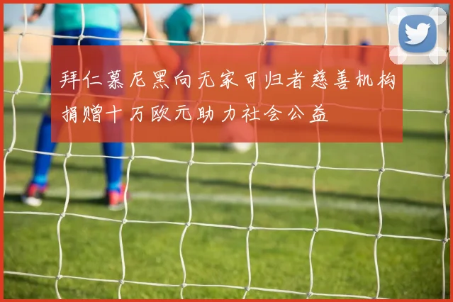 拜仁慕尼黑向无家可归者慈善机构捐赠十万欧元助力社会公益