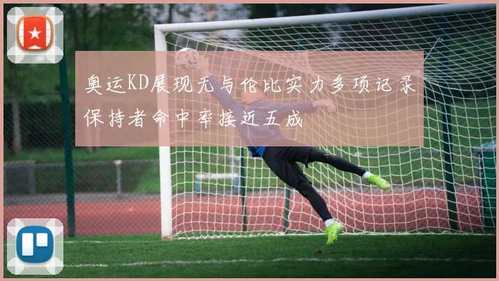 奥运KD展现无与伦比实力多项记录保持者命中率接近五成