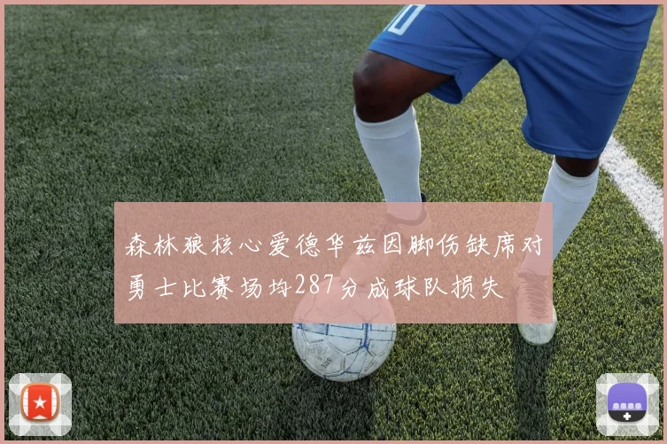 森林狼核心爱德华兹因脚伤缺席对勇士比赛场均287分成球队损失