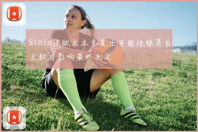 Stein谈欧文本季复出可能性球员自主权将影响最终决定