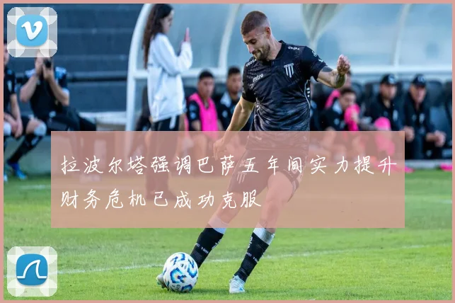 拉波尔塔强调巴萨五年间实力提升财务危机已成功克服