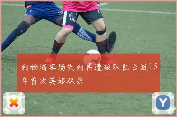 利物浦客场失利再遭狼队阻击近15年首次英超双杀