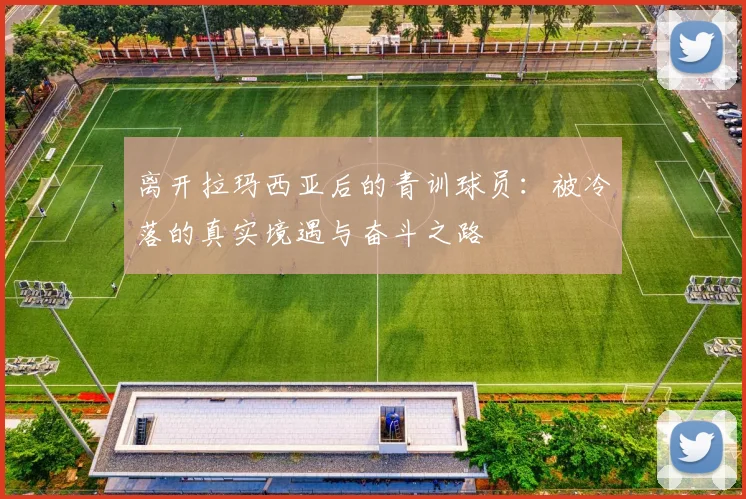 离开拉玛西亚后的青训球员：被冷落的真实境遇与奋斗之路