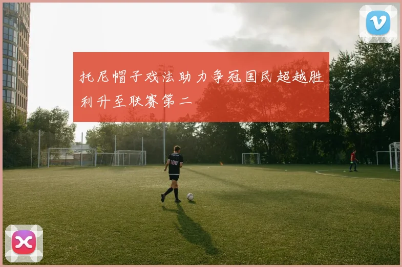 托尼帽子戏法助力争冠国民超越胜利升至联赛第二