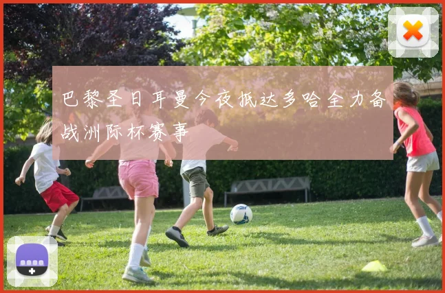 巴黎圣日耳曼今夜抵达多哈全力备战洲际杯赛事