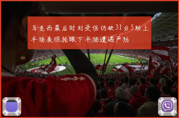 马克西最后时刻受伤仍砍31分5助上半场表现抢眼下半场遭遇严防