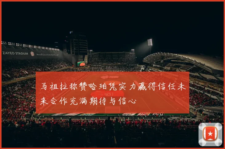 马祖拉称赞哈珀凭实力赢得信任未来合作充满期待与信心