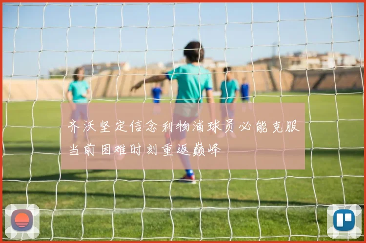 齐沃坚定信念利物浦球员必能克服当前困难时刻重返巅峰