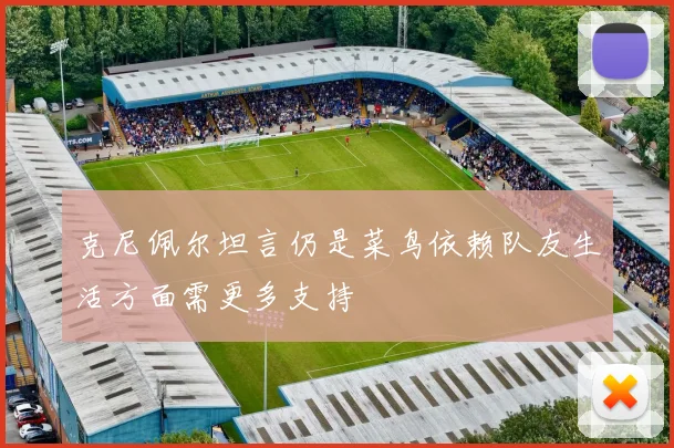 克尼佩尔坦言仍是菜鸟依赖队友生活方面需更多支持