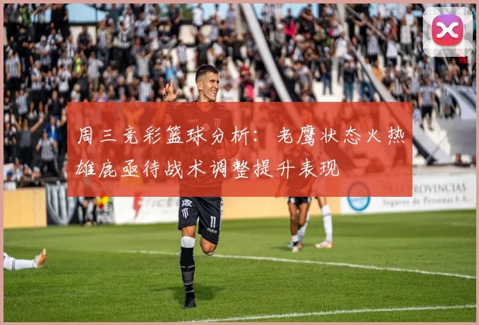 周三竞彩篮球分析：老鹰状态火热雄鹿亟待战术调整提升表现