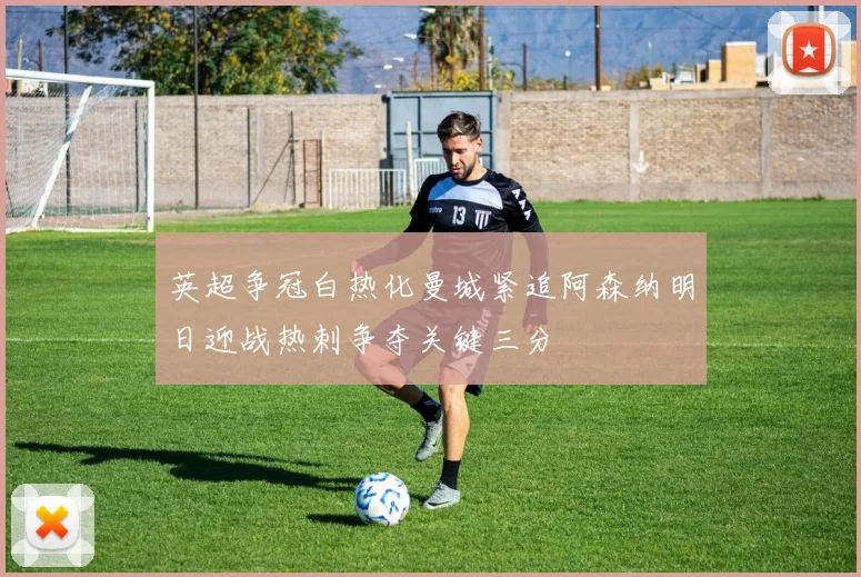 英超争冠白热化曼城紧追阿森纳明日迎战热刺争夺关键三分