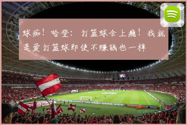 球痴！哈登：打篮球会上瘾！我就是爱打篮球即使不赚钱也一样
