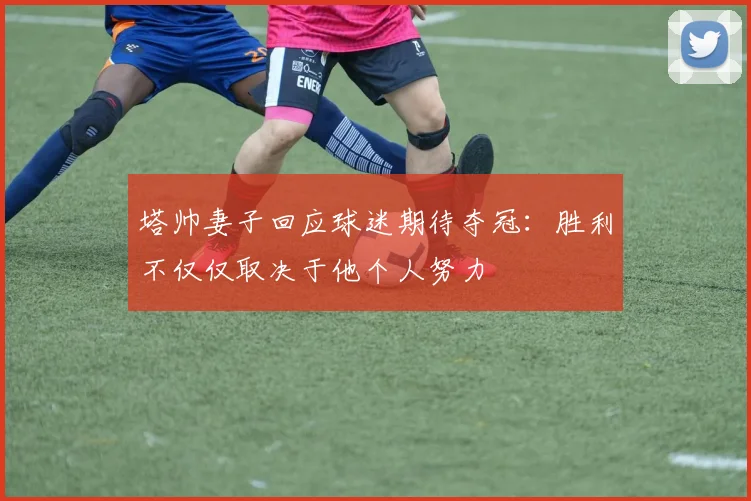 塔帅妻子回应球迷期待夺冠：胜利不仅仅取决于他个人努力