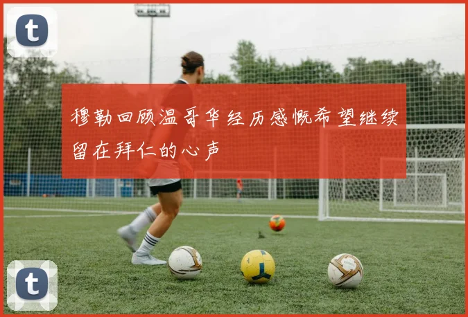 穆勒回顾温哥华经历感慨希望继续留在拜仁的心声