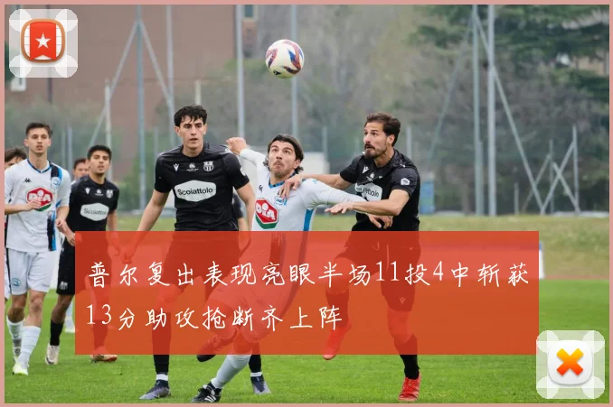 普尔复出表现亮眼半场11投4中斩获13分助攻抢断齐上阵