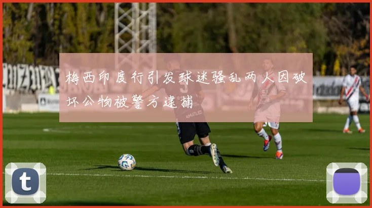 梅西印度行引发球迷骚乱两人因破坏公物被警方逮捕