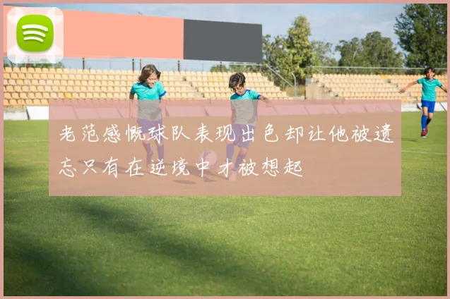 老范感慨球队表现出色却让他被遗忘只有在逆境中才被想起