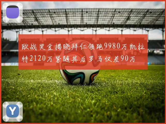 欧战奖金揭晓拜仁领跑9980万凯拉特2120万紧随其后罗马仅差90万