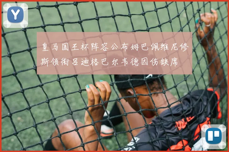 皇马国王杯阵容公布姆巴佩维尼修斯领衔吕迪格巴尔韦德因伤缺席