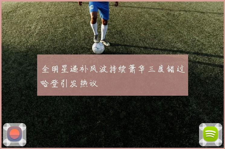 全明星递补风波持续萧华三度错过哈登引发热议