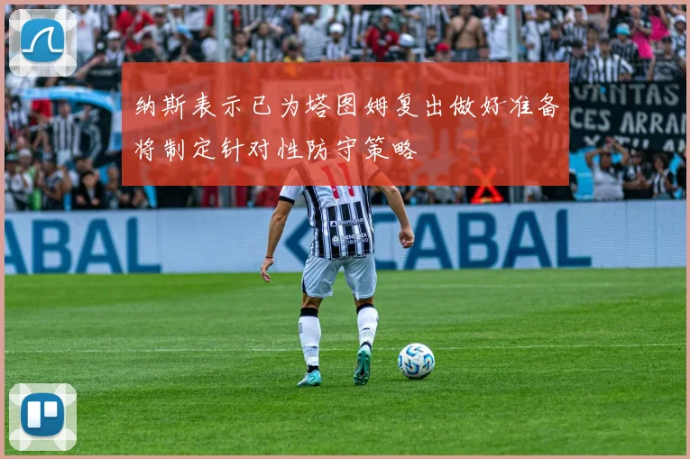 纳斯表示已为塔图姆复出做好准备将制定针对性防守策略