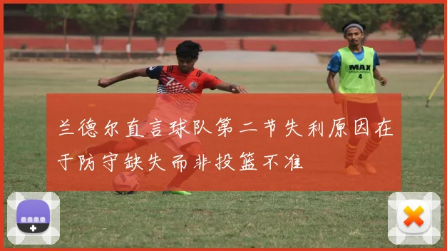 兰德尔直言球队第二节失利原因在于防守缺失而非投篮不准
